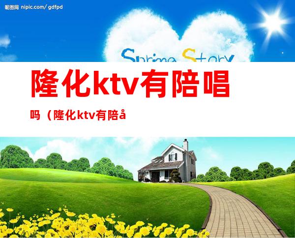 隆化ktv有陪唱吗(隆化ktv有陪唱吗多少钱)