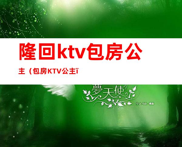 隆回ktv包房公主（包房KTV公主）