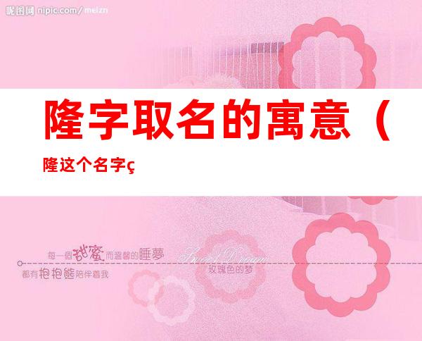 隆字取名的寓意(隆这个名字的寓意)