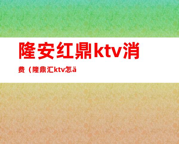 隆安红鼎ktv消费(隆鼎汇ktv怎么样)