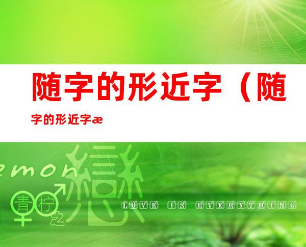 随字的形近字(随字的形近字有哪些)