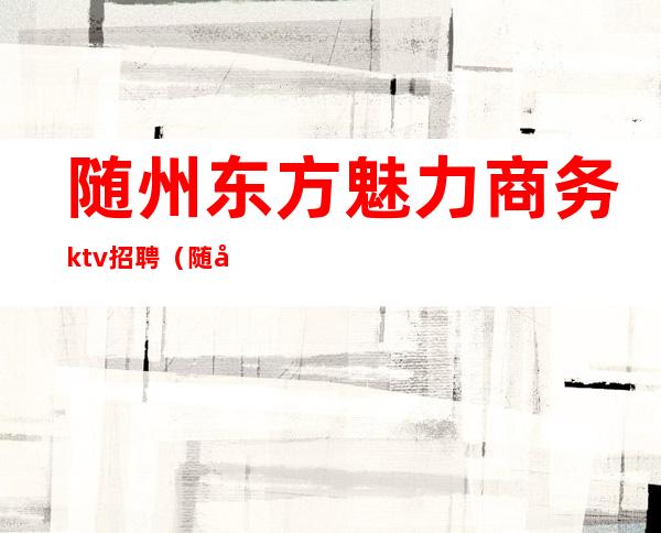 随州东方魅力商务ktv招聘(随州市豪门国际ktv)