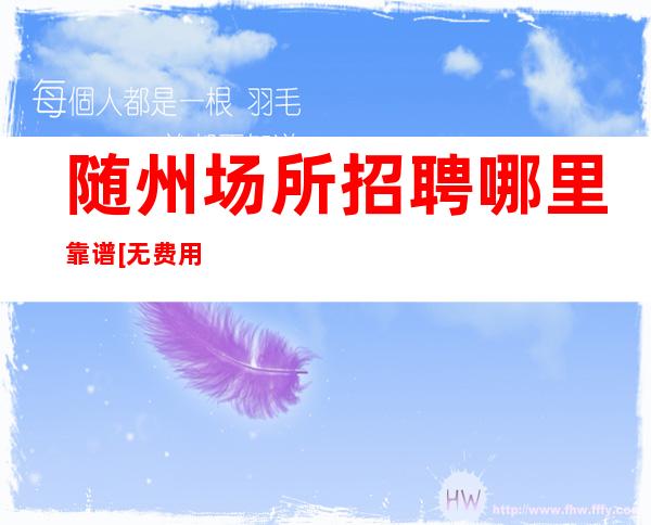 随州场所招聘哪里靠谱[无费用可兼职上班]商务场