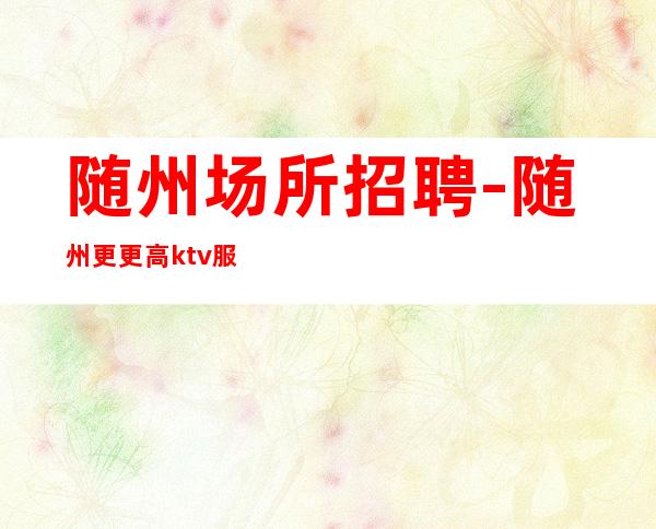 随州场所招聘-随州更更高ktv服务生兼职招聘赚赚