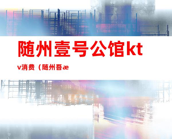 随州壹号公馆ktv消费(随州吾悦广场KTV)