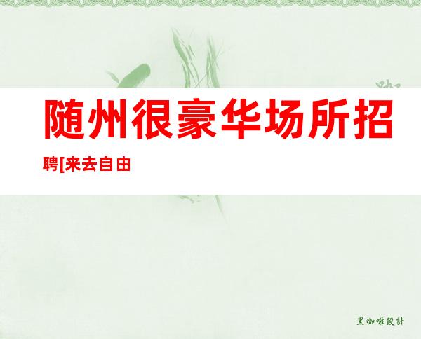 随州很豪华场所招聘[来去自由费用]好上班