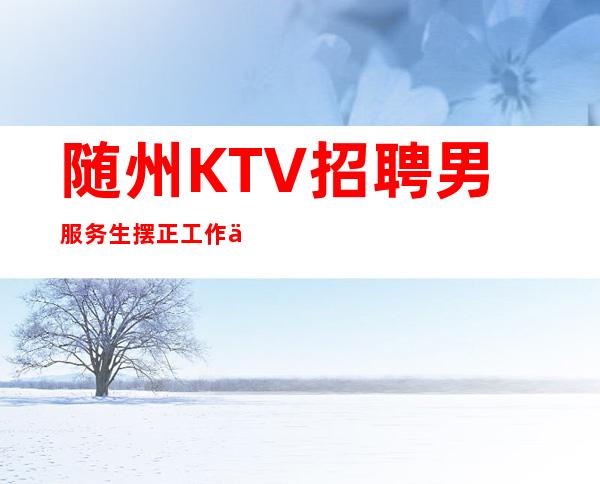 随州KTV招聘男服务生=摆正工作中的位置才能轻车熟路