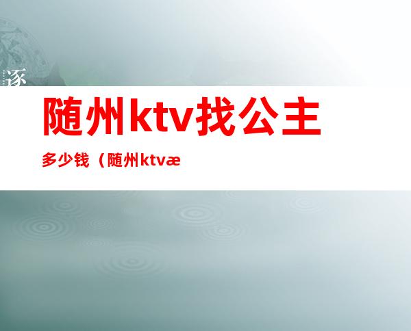 随州ktv找公主多少钱(随州ktv找公主多少钱一晚)