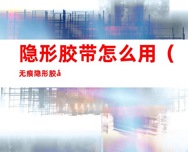隐形胶带怎么用(无痕隐形胶带怎么用)