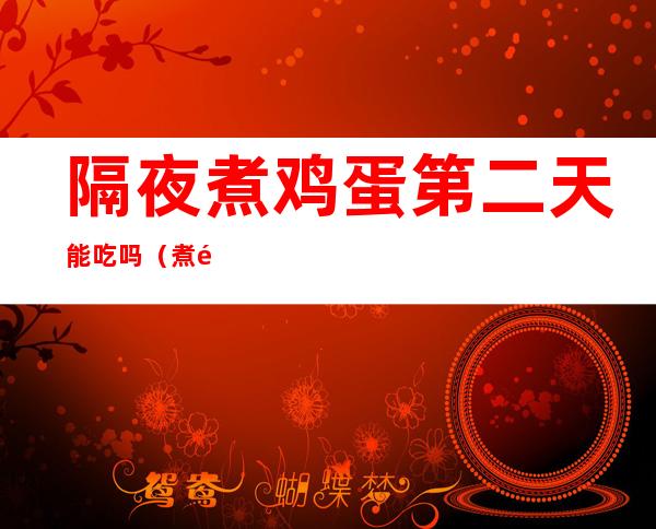 隔夜煮鸡蛋第二天能吃吗(煮鸡蛋隔夜第三天吃可以吗)