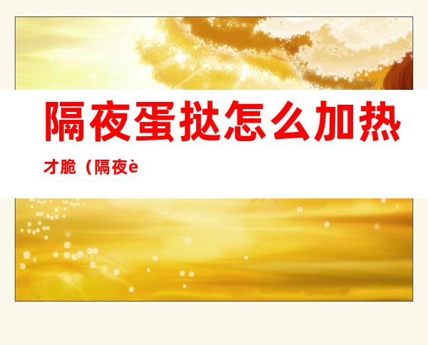 隔夜蛋挞怎么加热才脆(隔夜蛋挞怎么加热才脆脆的)