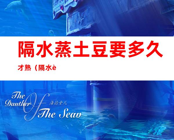 隔水蒸土豆要多久才熟(隔水蒸土豆要多久才熟呢)