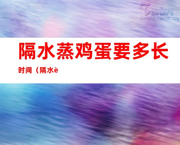 隔水蒸鸡蛋要多长时间（隔水蒸鸡蛋蒸多久）