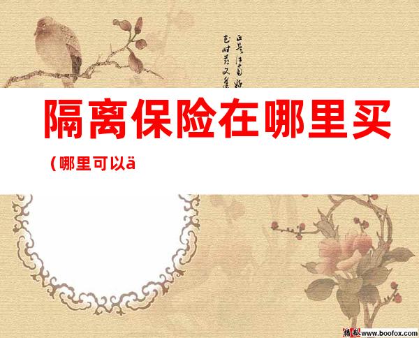 隔离保险在哪里买（哪里可以买隔离险）