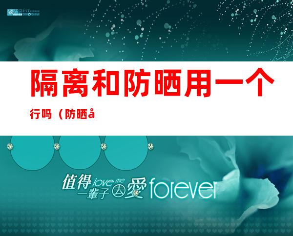 隔离和防晒用一个行吗(防晒和隔离能用一个吗)