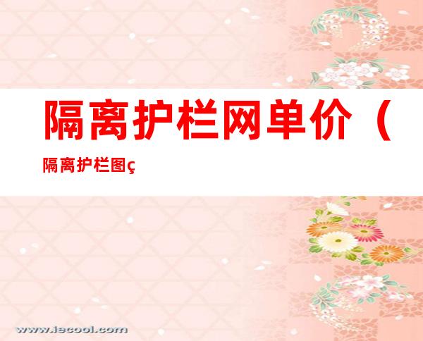 隔离护栏网单价（隔离护栏图片大全及报价）