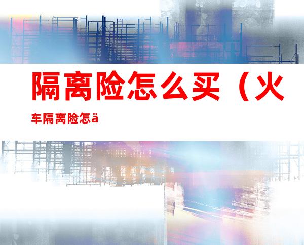 隔离险怎么买（火车隔离险怎么买）