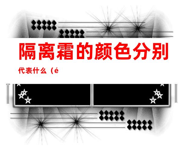隔离霜的颜色分别代表什么（隔离霜的不同颜色）
