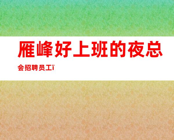 雁峰好上班的夜总会招聘员工,带你挣,挣轻松