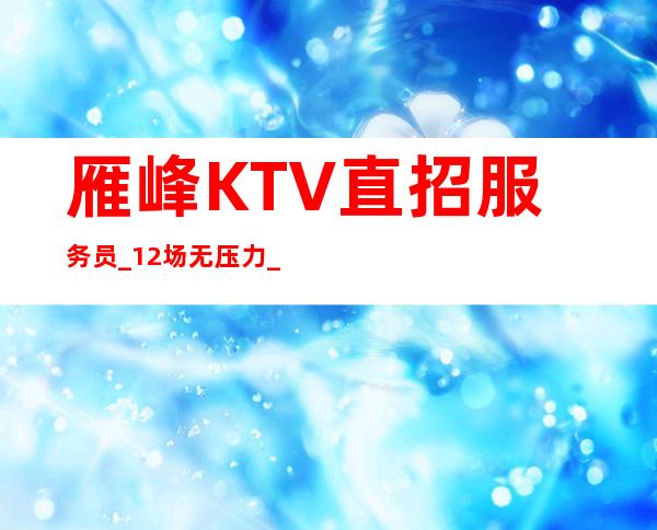 雁峰KTV直招服务员_12场无压力_生意很棒