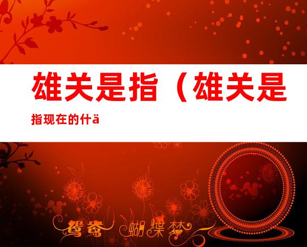 雄关是指(雄关是指现在的什么地方)