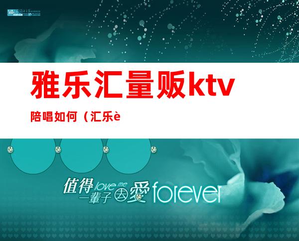 雅乐汇量贩ktv陪唱如何(汇乐迪量贩式KTV怎么样)