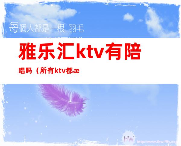 雅乐汇ktv有陪唱吗(所有ktv都有陪唱吗)