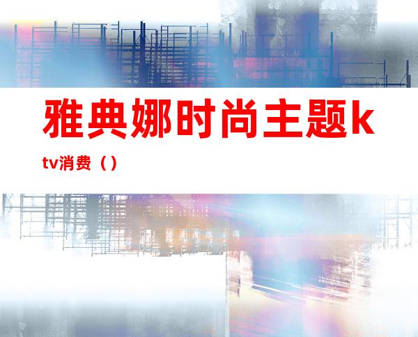 雅典娜时尚主题ktv消费()