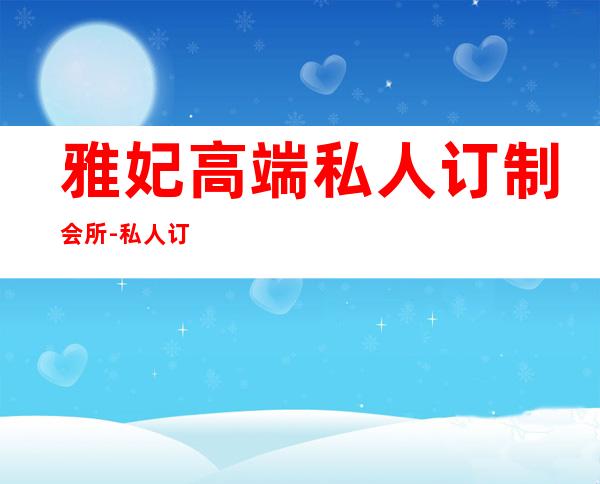 雅妃高端私人订制会所-私人订制会所意思?