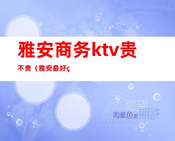 雅安商务ktv贵不贵（雅安最好的ktv）
