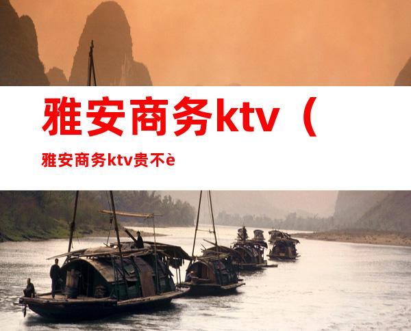 雅安商务ktv(雅安商务ktv贵不贵)