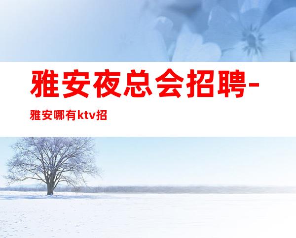 雅安夜总会招聘-雅安哪有ktv招聘女员工特不要男生生意火爆
