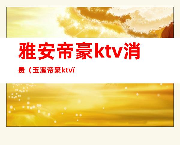雅安帝豪ktv消费(玉溪帝豪ktv)