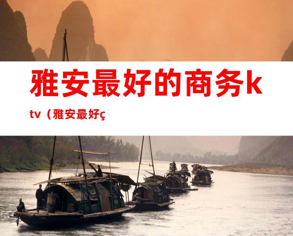 雅安最好的商务ktv(雅安最好的酒店星级)