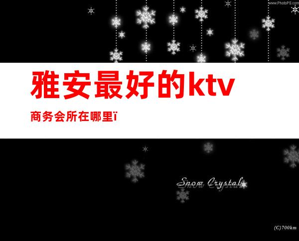 雅安最好的ktv商务会所在哪里(雅安商务ktv哪家比较好)