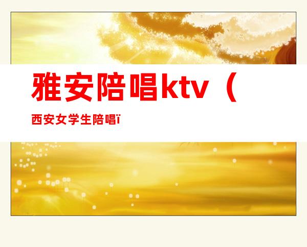 雅安陪唱ktv(西安女学生陪唱)