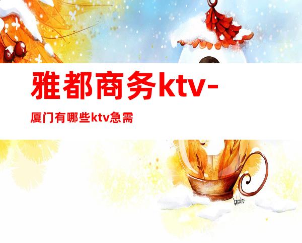 雅都商务ktv-厦门有哪些ktv 急需·快·