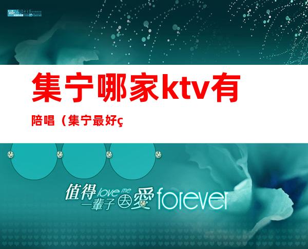 集宁哪家ktv有陪唱(集宁最好的ktv在哪)
