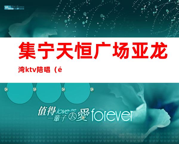 集宁天恒广场亚龙湾ktv陪唱(集宁天恒广场ktv陪唱姑娘)