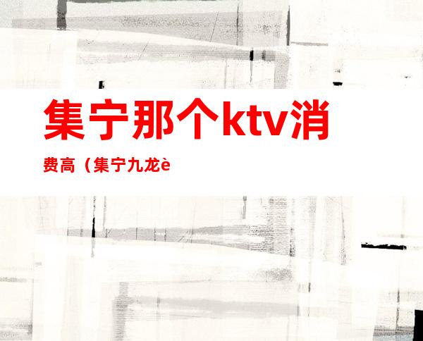 集宁那个ktv消费高(集宁九龙街ktv)