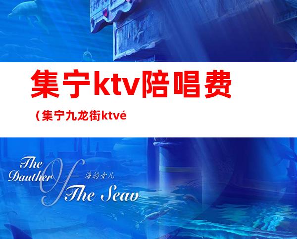 集宁ktv陪唱费(集宁九龙街ktv陪唱)