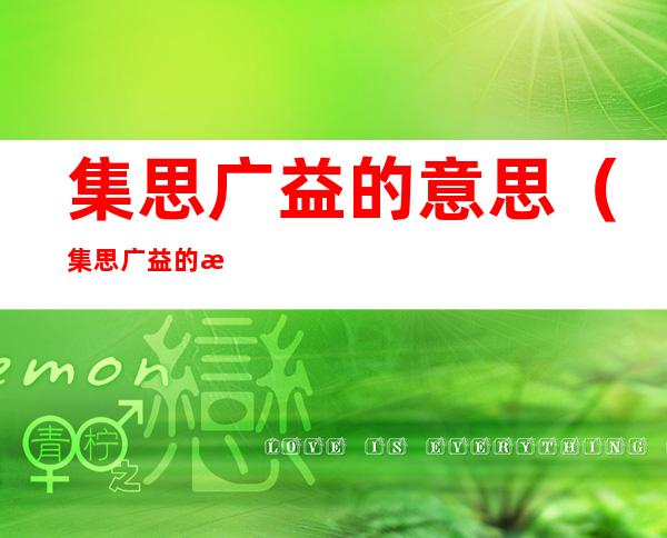 集思广益的意思(集思广益的意思是什么)