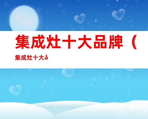 集成灶十大品牌(集成灶十大品牌官网)