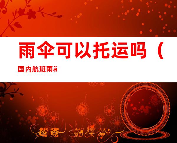 雨伞可以托运吗(国内航班雨伞可以托运吗)