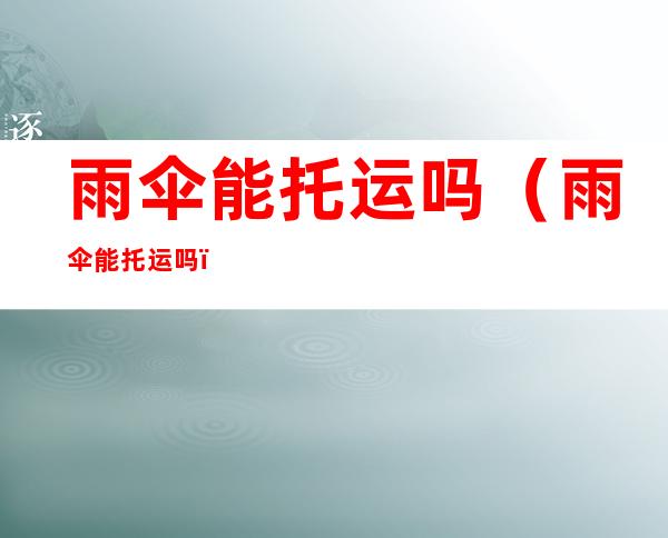 雨伞能托运吗（雨伞能托运吗?）