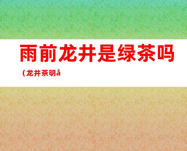雨前龙井是绿茶吗（龙井茶明前和雨前有什么区别）