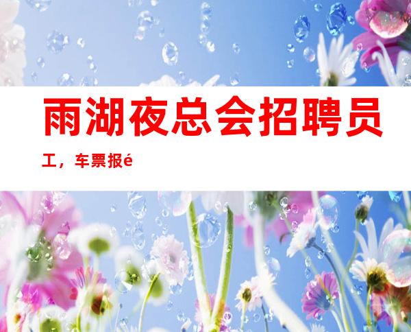 雨湖夜总会招聘员工,车票报销/包住,生意火爆