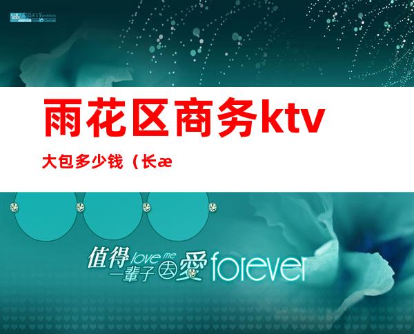 雨花区商务ktv大包多少钱(长沙雨花区ktv哪里好玩)