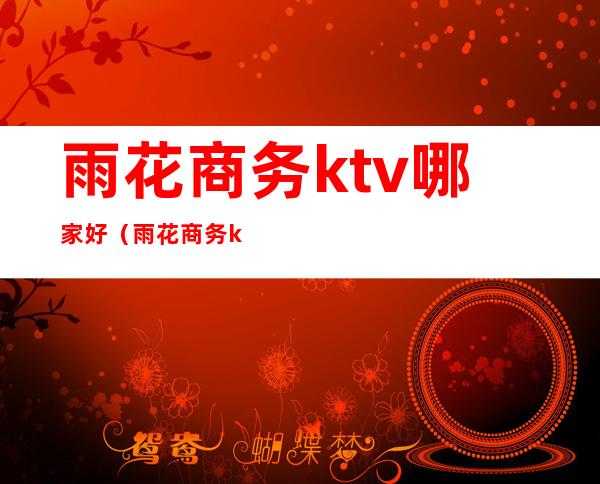 雨花商务ktv哪家好(雨花商务ktv哪家好点)