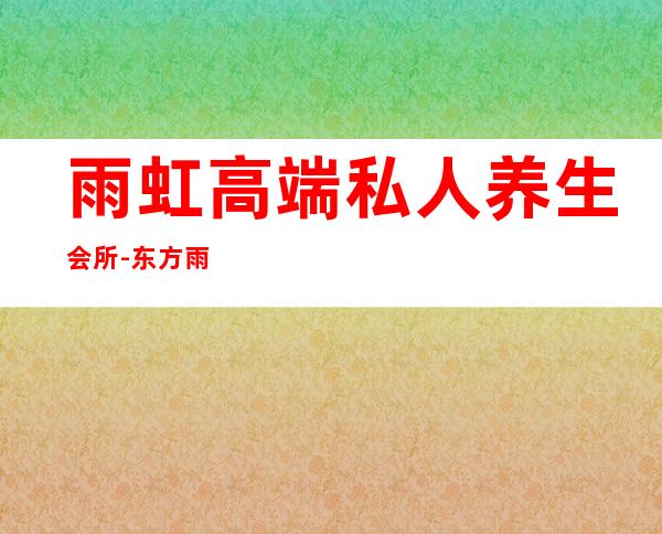 雨虹高端私人养生会所-东方雨虹客服电话是多少?